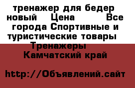 тренажер для бедер. новый  › Цена ­ 400 - Все города Спортивные и туристические товары » Тренажеры   . Камчатский край